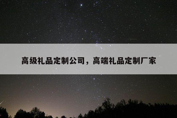 高级礼品定制公司，高端礼品定制厂家