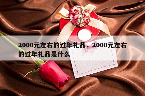 2000元左右的过年礼品，2000元左右的过年礼品是什么