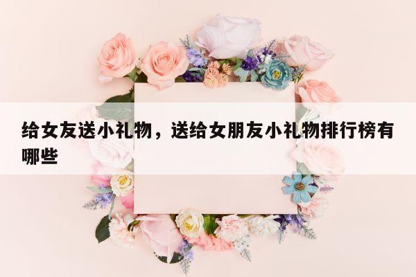给女友送小礼物，送给女朋友小礼物排行榜有哪些