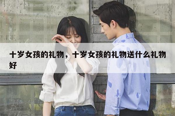 十岁女孩的礼物，十岁女孩的礼物送什么礼物好