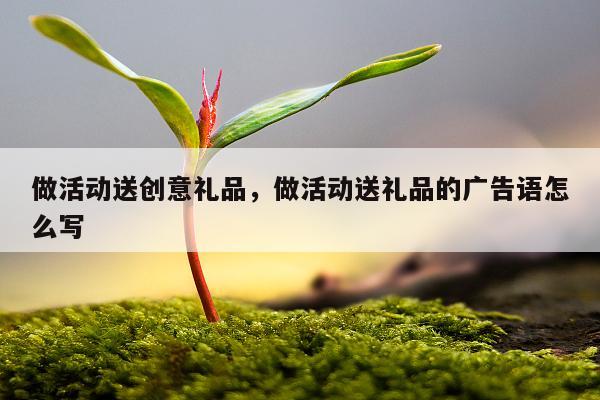 做活动送创意礼品，做活动送礼品的广告语怎么写