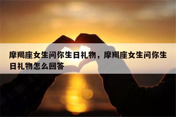 摩羯座女生问你生日礼物，摩羯座女生问你生日礼物怎么回答