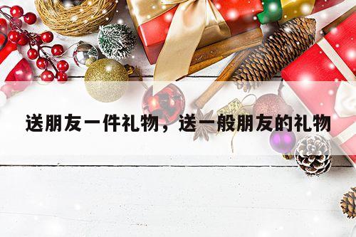 送朋友一件礼物，送一般朋友的礼物