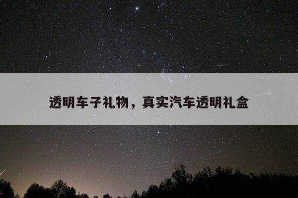透明车子礼物，真实汽车透明礼盒
