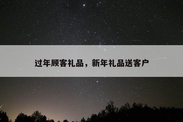 过年顾客礼品，新年礼品送客户