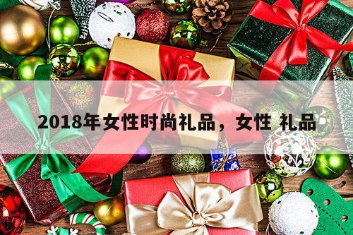 2018年女性时尚礼品，女性 礼品