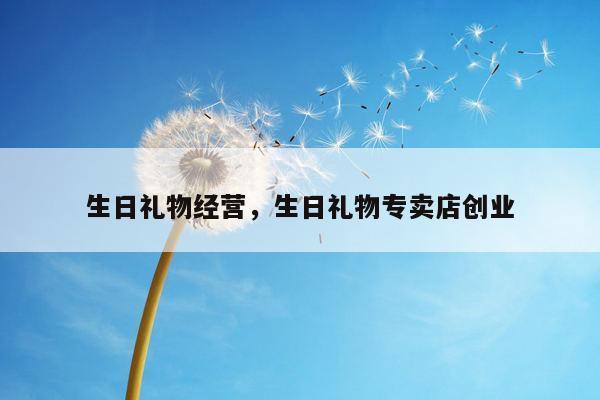 生日礼物经营，生日礼物专卖店创业
