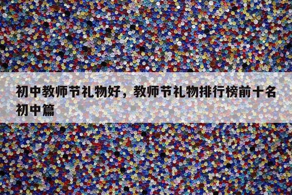 初中教师节礼物好，教师节礼物排行榜前十名初中篇