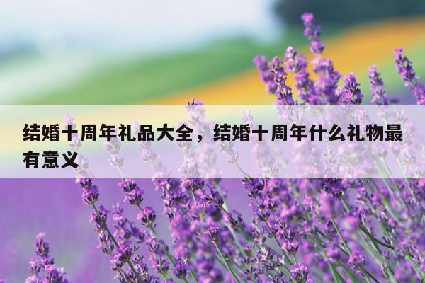 结婚十周年礼品大全，结婚十周年什么礼物最有意义