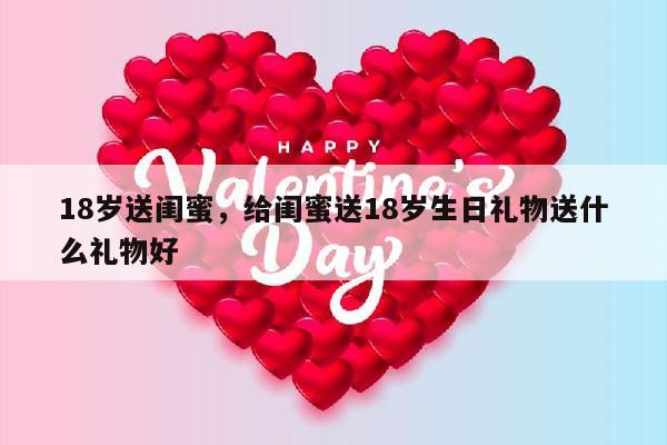 18岁送闺蜜，给闺蜜送18岁生日礼物送什么礼物好