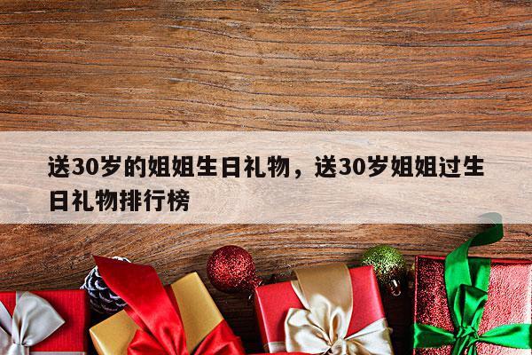 送30岁的姐姐生日礼物，送30岁姐姐过生日礼物排行榜