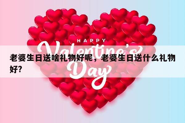 老婆生日送啥礼物好呢，老婆生日送什么礼物好?