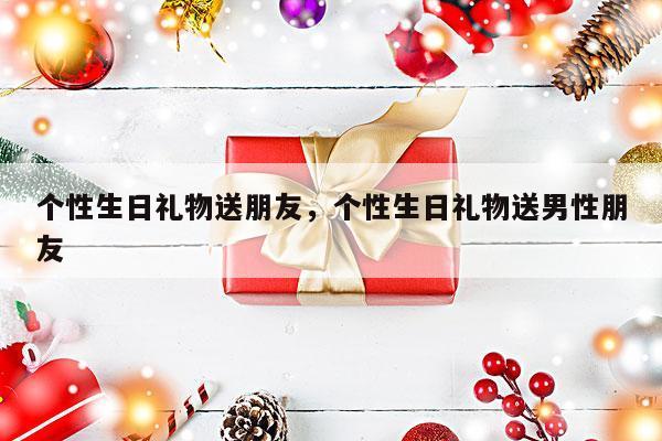 个性生日礼物送朋友，个性生日礼物送男性朋友