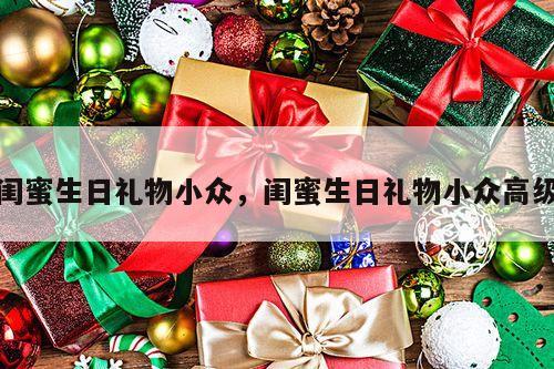 闺蜜生日礼物小众，闺蜜生日礼物小众高级
