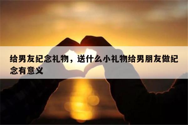 给男友纪念礼物，送什么小礼物给男朋友做纪念有意义