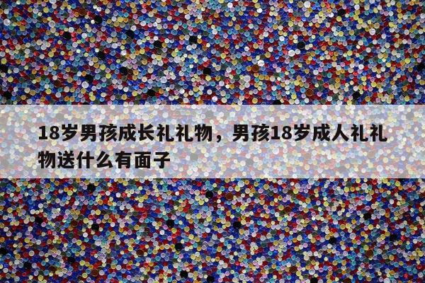 18岁男孩成长礼礼物，男孩18岁成人礼礼物送什么有面子