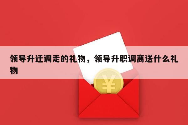 领导升迁调走的礼物，领导升职调离送什么礼物