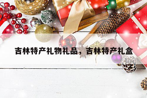 吉林特产礼物礼品，吉林特产礼盒