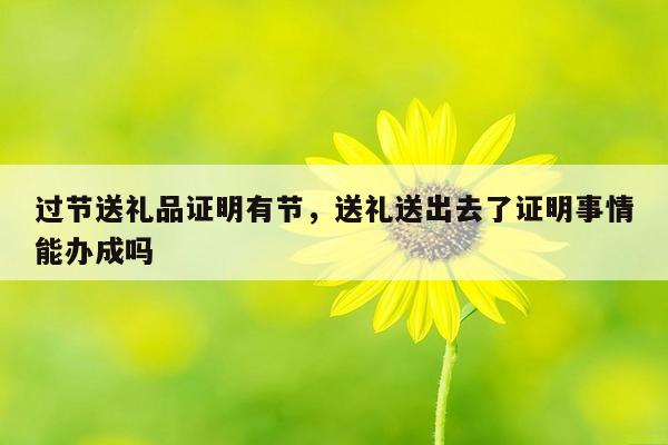 过节送礼品证明有节，送礼送出去了证明事情能办成吗