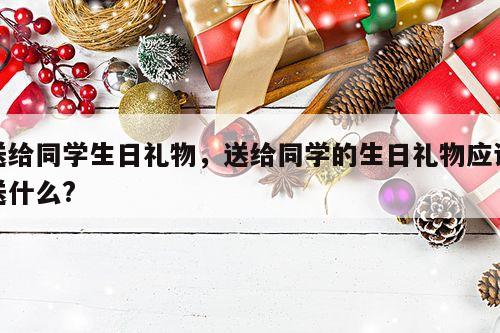 送给同学生日礼物，送给同学的生日礼物应该送什么?