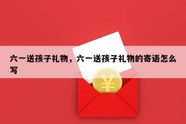 六一送孩子礼物，六一送孩子礼物的寄语怎么写