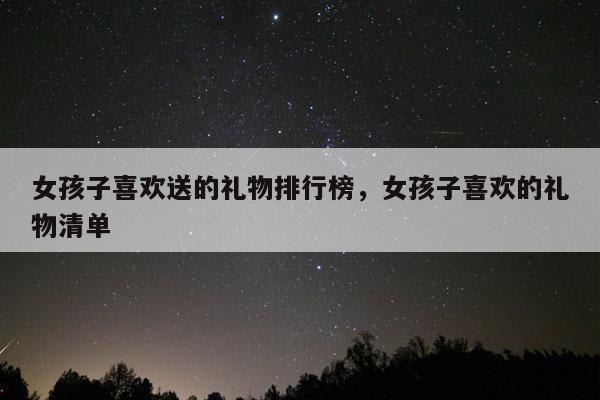 女孩子喜欢送的礼物排行榜，女孩子喜欢的礼物清单