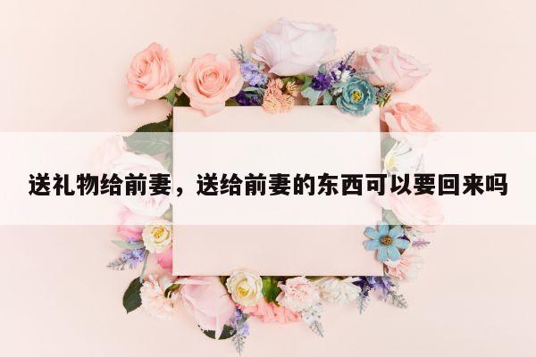 送礼物给前妻，送给前妻的东西可以要回来吗