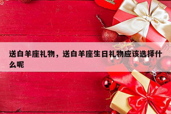送白羊座礼物，送白羊座生日礼物应该选择什么呢