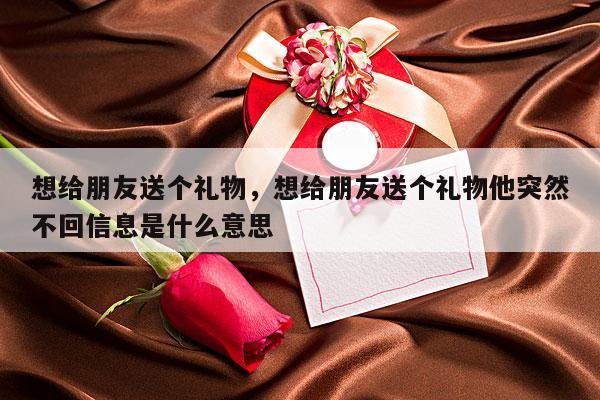 想给朋友送个礼物，想给朋友送个礼物他突然不回信息是什么意思