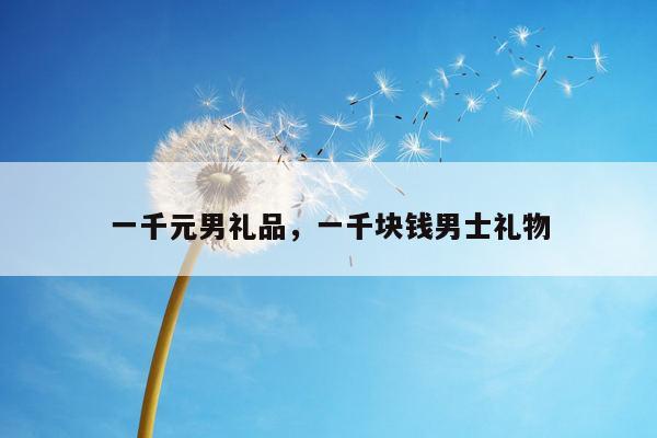 一千元男礼品，一千块钱男士礼物