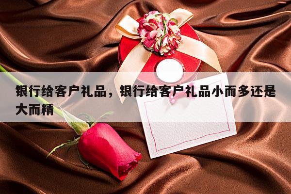 银行给客户礼品，银行给客户礼品小而多还是大而精