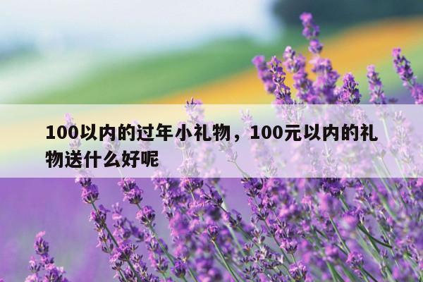 100以内的过年小礼物，100元以内的礼物送什么好呢