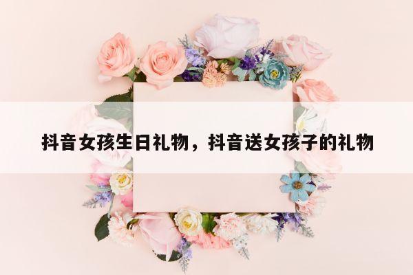 抖音女孩生日礼物，抖音送女孩子的礼物