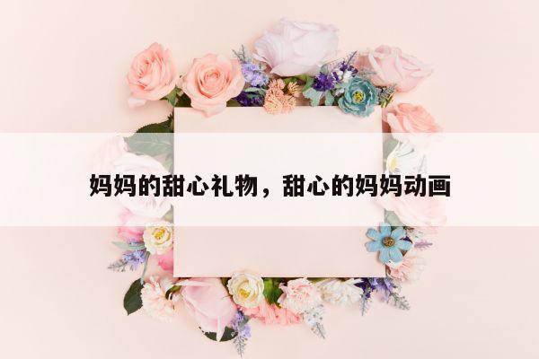 妈妈的甜心礼物，甜心的妈妈动画