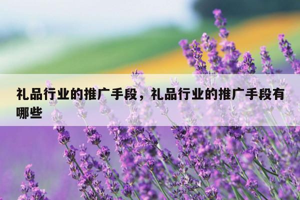 礼品行业的推广手段，礼品行业的推广手段有哪些