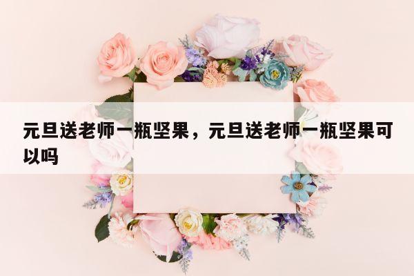元旦送老师一瓶坚果，元旦送老师一瓶坚果可以吗