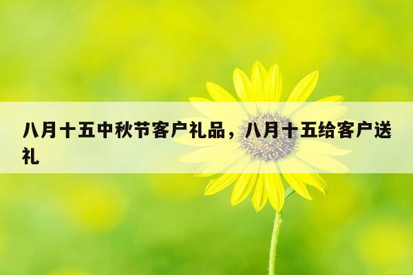 八月十五中秋节客户礼品，八月十五给客户送礼