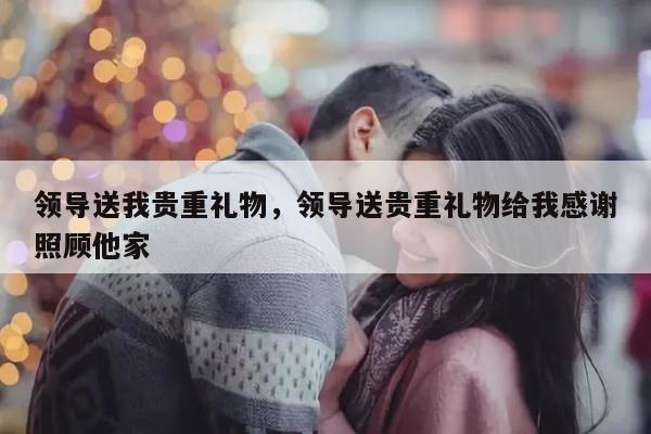 领导送我贵重礼物，领导送贵重礼物给我感谢照顾他家