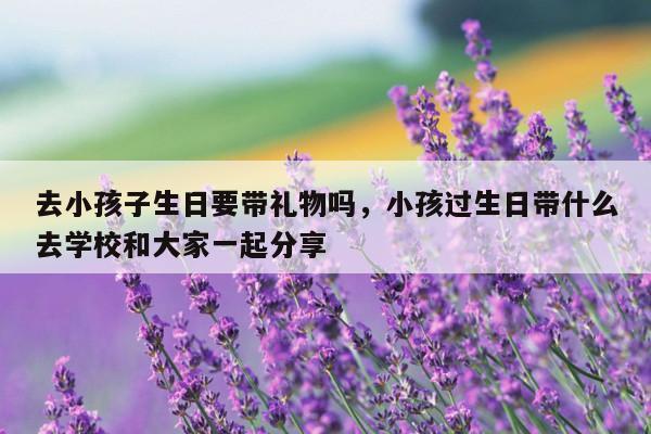 去小孩子生日要带礼物吗，小孩过生日带什么去学校和大家一起分享