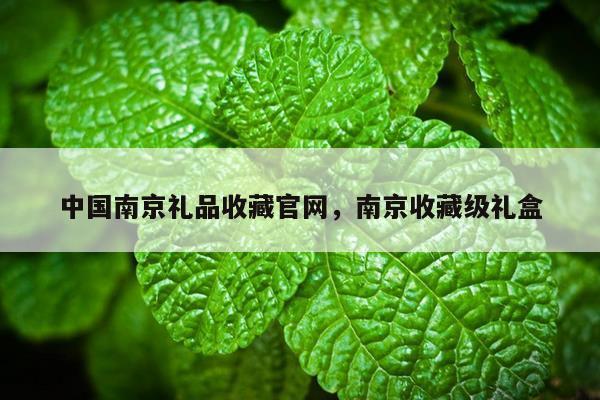 中国南京礼品收藏官网，南京收藏级礼盒