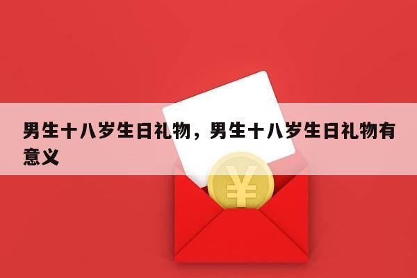 男生十八岁生日礼物，男生十八岁生日礼物有意义
