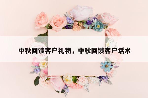 中秋回馈客户礼物，中秋回馈客户话术