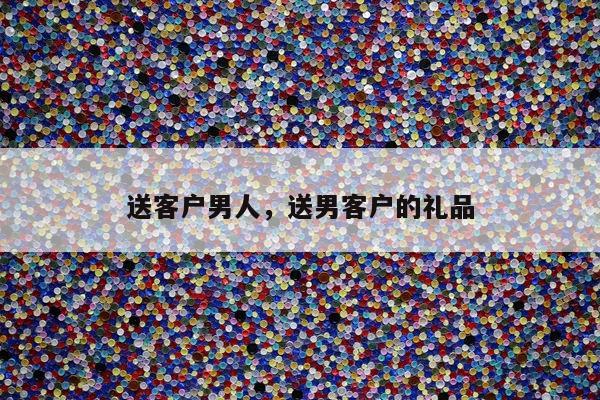 送客户男人，送男客户的礼品