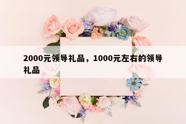 2000元领导礼品，1000元左右的领导礼品
