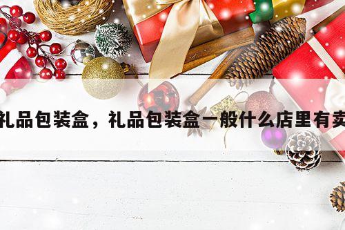 礼品包装盒，礼品包装盒一般什么店里有卖