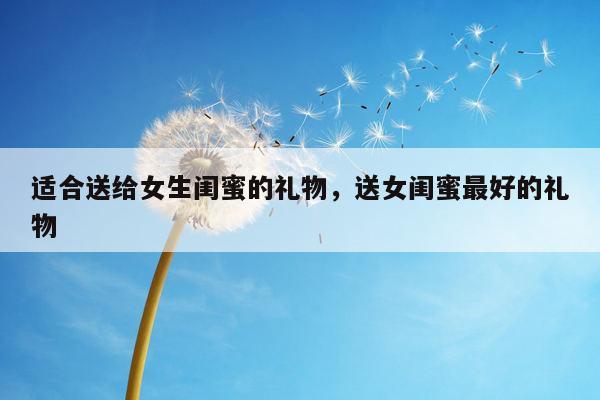 适合送给女生闺蜜的礼物，送女闺蜜最好的礼物