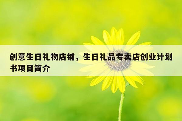创意生日礼物店铺，生日礼品专卖店创业计划书项目简介