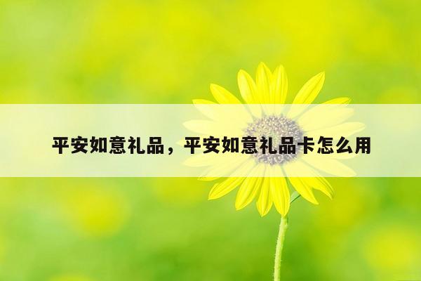 平安如意礼品，平安如意礼品卡怎么用