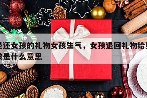 退还女孩的礼物女孩生气，女孩退回礼物给男孩是什么意思