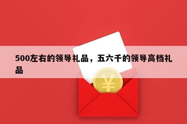 500左右的领导礼品，五六千的领导高档礼品
